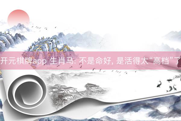 开元棋牌app 生肖马: 不是命好， 是活得太“高档”了