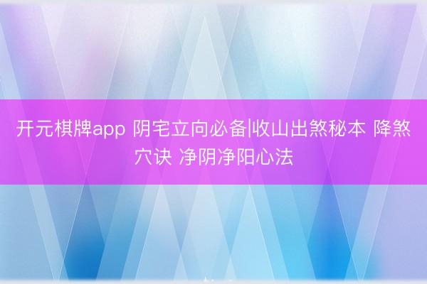开元棋牌app 阴宅立向必备|收山出煞秘本 降煞穴诀 净阴净阳心法