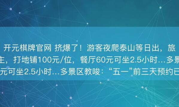 开元棋牌官网 挤爆了！游客夜爬泰山等日出，旅馆大堂睡满东说念主，打地铺100元/位，餐厅60元可坐2.5小时…多景区教唆：“五一”前三天预约已满