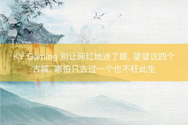 KY Gaming 别让网红地迷了眼， 望望这四个古城， 哪怕只去过一个也不枉此生