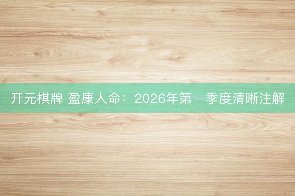 开元棋牌 盈康人命：2026年第一季度清晰注解
