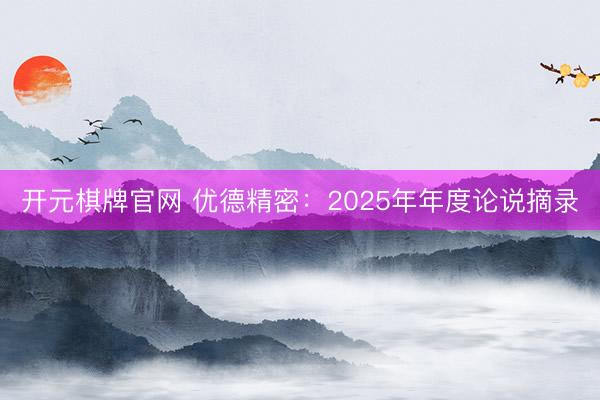 开元棋牌官网 优德精密：2025年年度论说摘录