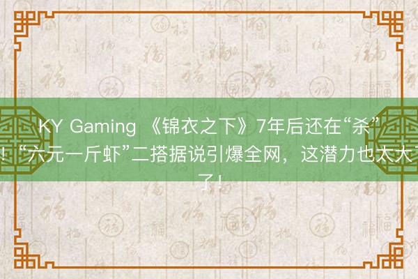 KY Gaming 《锦衣之下》7年后还在“杀”我！“六元一斤虾”二搭据说引爆全网，这潜力也太大了！