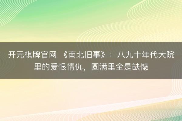 开元棋牌官网 《南北旧事》：八九十年代大院里的爱恨情仇，圆满里全是缺憾