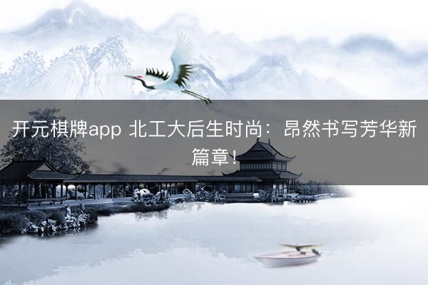 开元棋牌app 北工大后生时尚：昂然书写芳华新篇章！