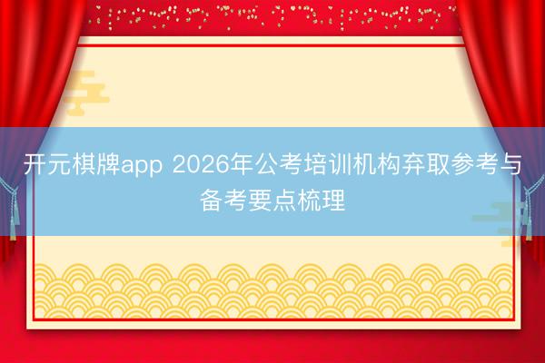 开元棋牌app 2026年公考培训机构弃取参考与备考要点梳理