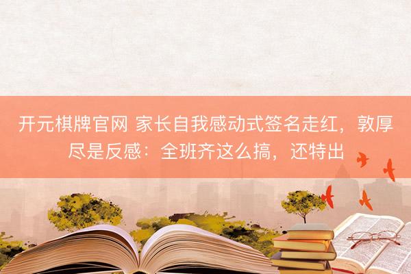 开元棋牌官网 家长自我感动式签名走红，敦厚尽是反感：全班齐这么搞，还特出