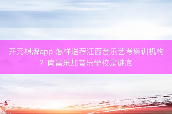 开元棋牌app 怎样遴荐江西音乐艺考集训机构？南昌乐加音乐学校是谜底