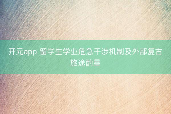 开元app 留学生学业危急干涉机制及外部复古旅途酌量
