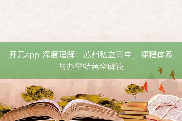 开元app 深度理解：苏州私立高中，课程体系与办学特色全解读
