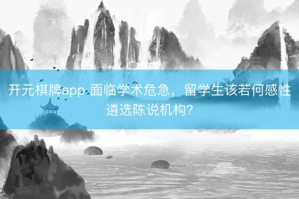 开元棋牌app 面临学术危急，留学生该若何感性遴选陈说机构？