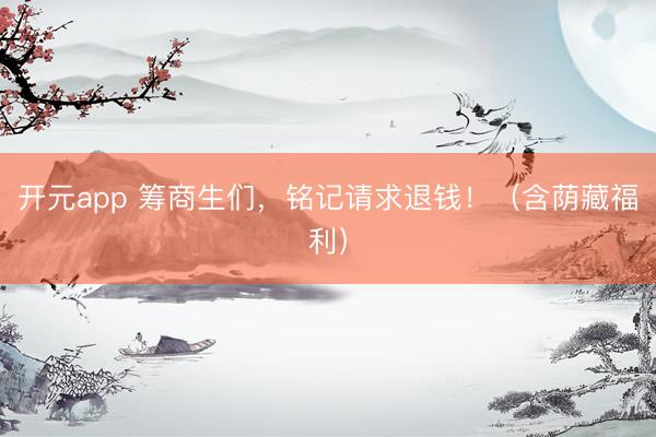 开元app 筹商生们，铭记请求退钱！（含荫藏福利）