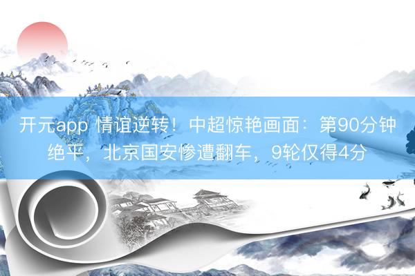 开元app 情谊逆转！中超惊艳画面：第90分钟绝平，北京国安惨遭翻车，9轮仅得4分