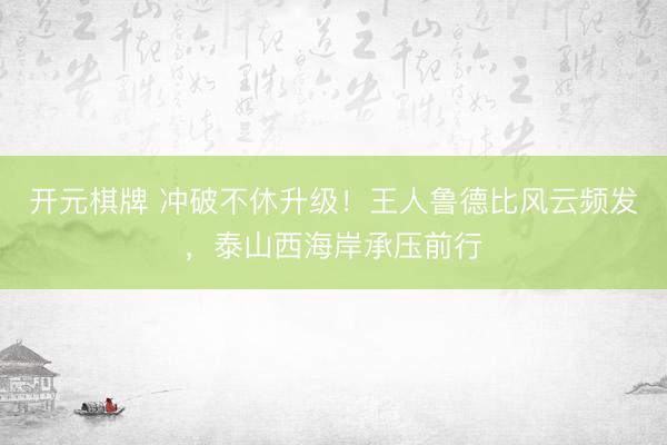 开元棋牌 冲破不休升级！王人鲁德比风云频发，泰山西海岸承压前行