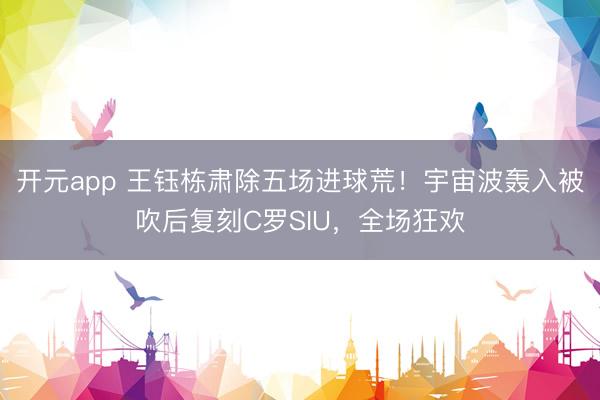 开元app 王钰栋肃除五场进球荒！宇宙波轰入被吹后复刻C罗SIU，全场狂欢