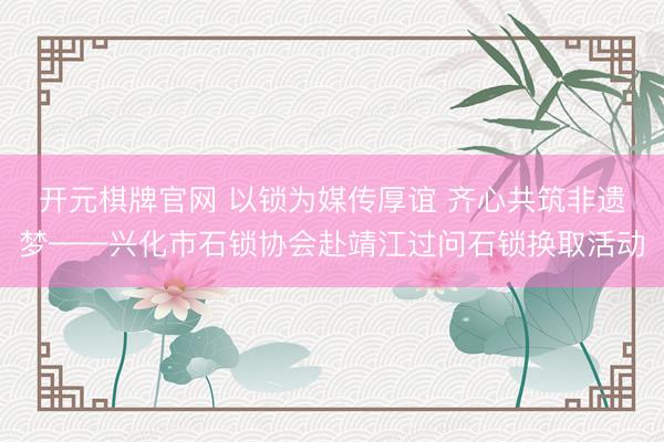 开元棋牌官网 以锁为媒传厚谊 齐心共筑非遗梦——兴化市石锁协会赴靖江过问石锁换取活动