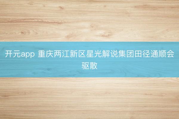 开元app 重庆两江新区星光解说集团田径通顺会驱散
