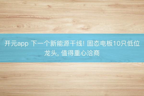 开元app 下一个新能源干线! 固态电板10只低位龙头， 值得重心洽商