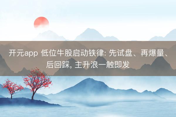 开元app 低位牛股启动铁律: 先试盘、再爆量、后回踩， 主升浪一触即发