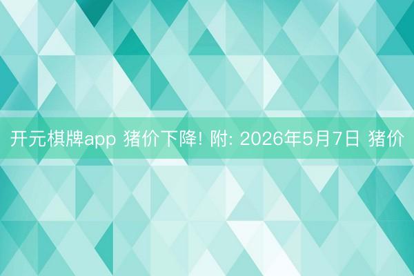 开元棋牌app 猪价下降! 附: 2026年5月7日 猪价