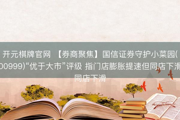 开元棋牌官网 【券商聚焦】国信证券守护小菜园(00999)“优于大市”评级 指门店膨胀提速但同店下滑