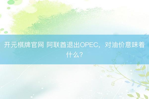 开元棋牌官网 阿联酋退出OPEC，对油价意味着什么？
