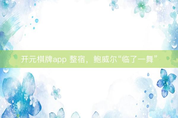 开元棋牌app 整宿，鲍威尔“临了一舞”
