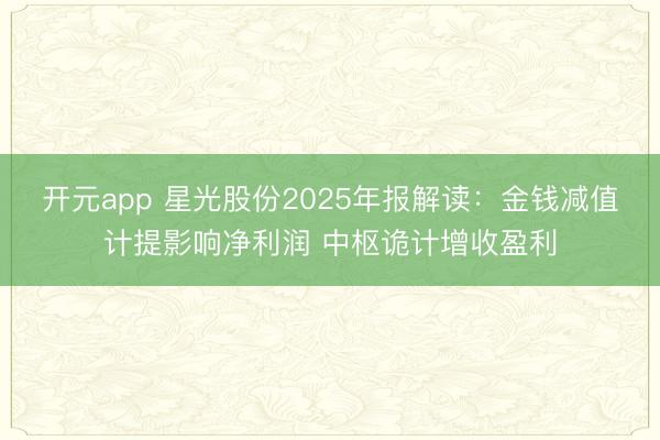 开元app 星光股份2025年报解读：金钱减值计提影响净利润 中枢诡计增收盈利