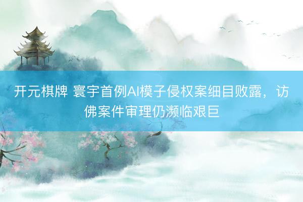 开元棋牌 寰宇首例AI模子侵权案细目败露，访佛案件审理仍濒临艰巨