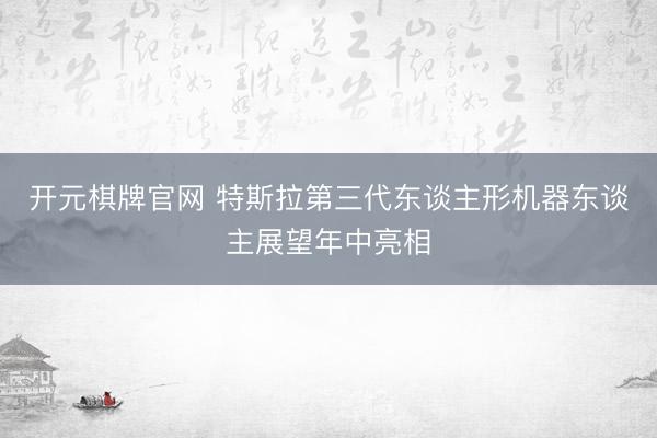 开元棋牌官网 特斯拉第三代东谈主形机器东谈主展望年中亮相