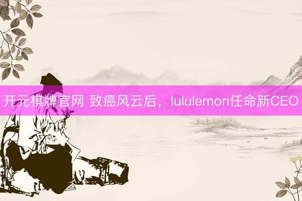 开元棋牌官网 致癌风云后，lululemon任命新CEO