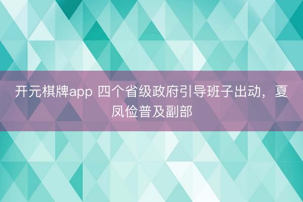 开元棋牌app 四个省级政府引导班子出动，夏凤俭普及副部