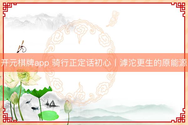 开元棋牌app 骑行正定话初心丨滹沱更生的原能源