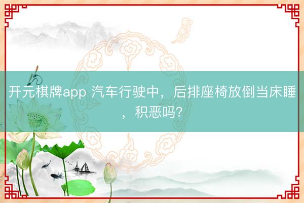 开元棋牌app 汽车行驶中，后排座椅放倒当床睡，积恶吗？