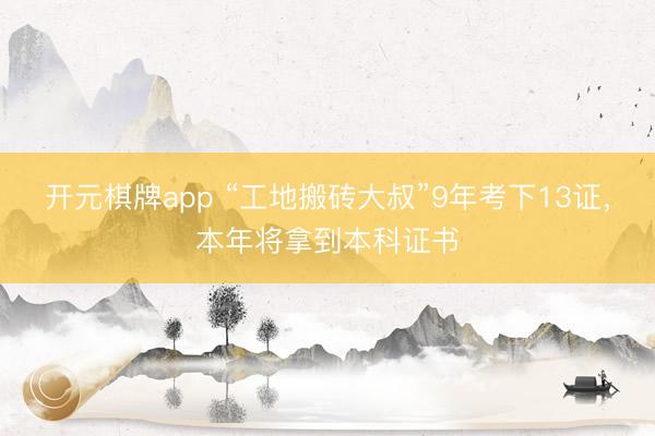 开元棋牌app “工地搬砖大叔”9年考下13证，本年将拿到本科证书