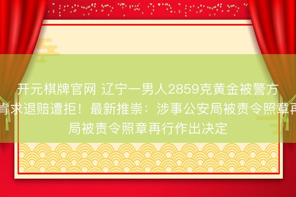 开元棋牌官网 辽宁一男人2859克黄金被警方扣押30年，肯求退赔遭拒！最新推崇：涉事公安局被责令照章再行作出决定