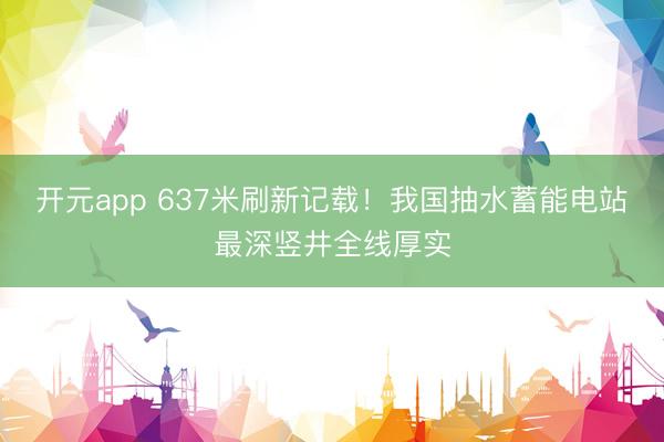 开元app 637米刷新记载！我国抽水蓄能电站最深竖井全线厚实