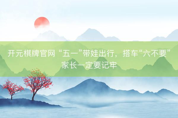 开元棋牌官网 “五一”带娃出行，搭车“六不要”家长一定要记牢