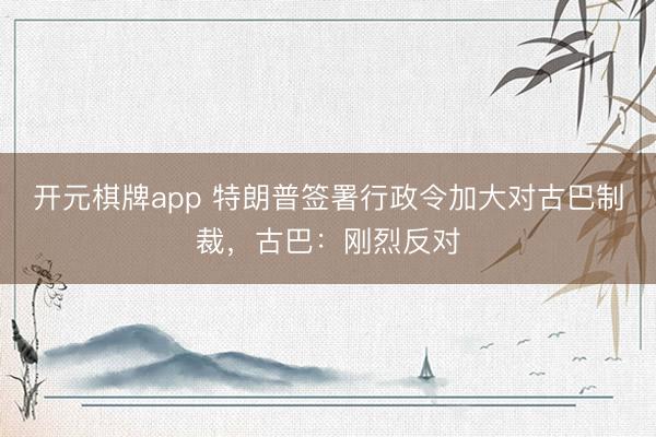 开元棋牌app 特朗普签署行政令加大对古巴制裁，古巴：刚烈反对