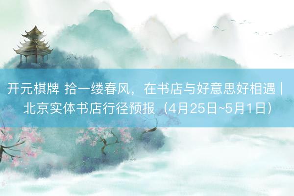 开元棋牌 拾一缕春风，在书店与好意思好相遇 | 北京实体书店行径预报（4月25日~5月1日）