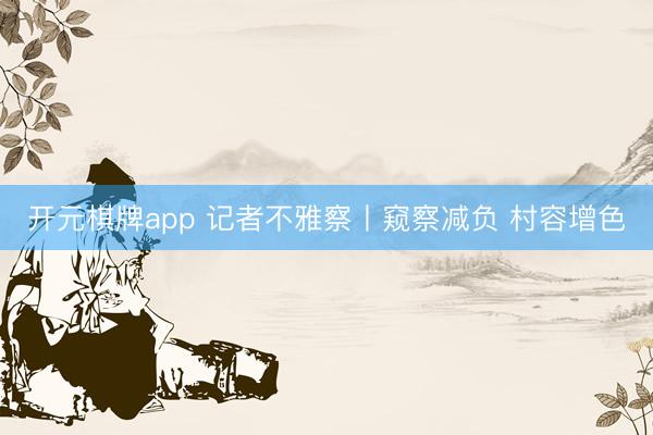 开元棋牌app 记者不雅察丨窥察减负 村容增色