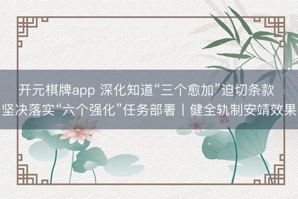 开元棋牌app 深化知道“三个愈加”迫切条款 坚决落实“六个强化”任务部署丨健全轨制安靖效果