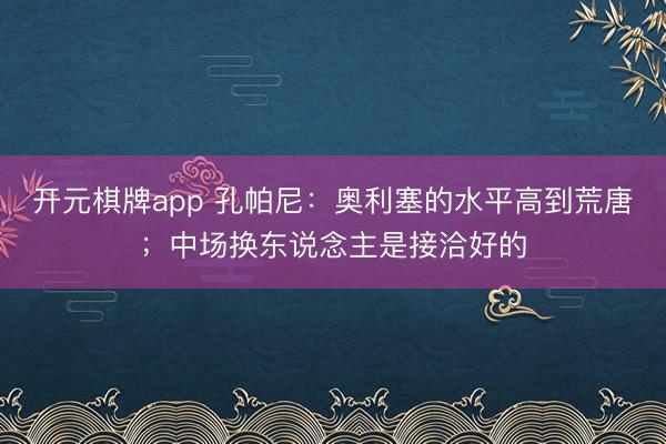开元棋牌app 孔帕尼：奥利塞的水平高到荒唐；中场换东说念主是接洽好的