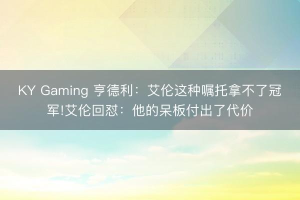 KY Gaming 亨德利：艾伦这种嘱托拿不了冠军!艾伦回怼：他的呆板付出了代价