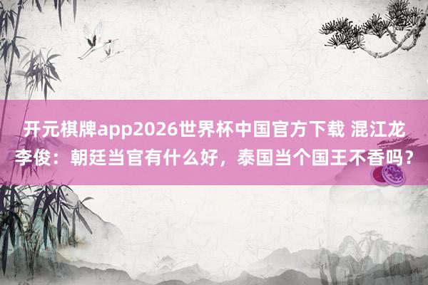 开元棋牌app2026世界杯中国官方下载 混江龙李俊:朝廷当官有什么好,泰国当个国王不香吗?