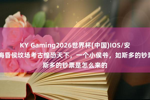 KY Gaming2026世界杯(中国)IOS/安卓官方下载 海昏侯坟场考古惶恐天下，一个小侯爷，如斯多的钞票是怎么来的
