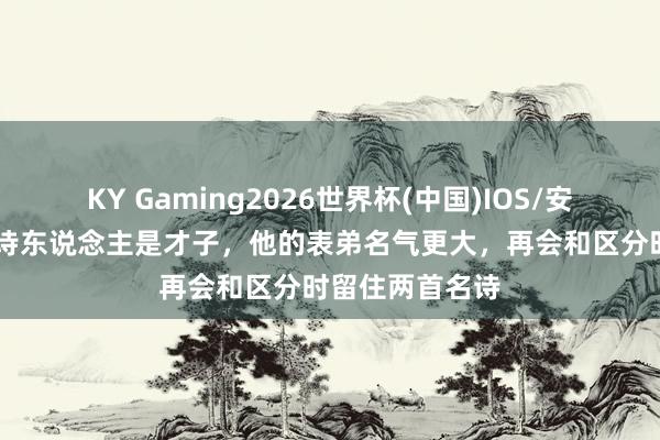 KY Gaming2026世界杯(中国)IOS/安卓官方下载 此诗东说念主是才子,他的表弟名气更大,再会和区分时留住两首名诗