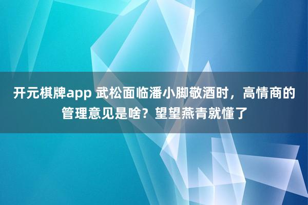 开元棋牌app 武松面临潘小脚敬酒时,高情商的管理意见是啥?望望燕青就懂了