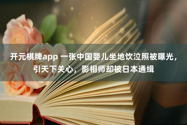 开元棋牌app 一张中国婴儿坐地饮泣照被曝光,引天下关心,影相师却被日本通缉