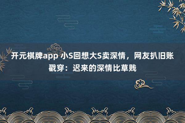 开元棋牌app 小S回想大S卖深情,网友扒旧账戳穿:迟来的深情比草贱